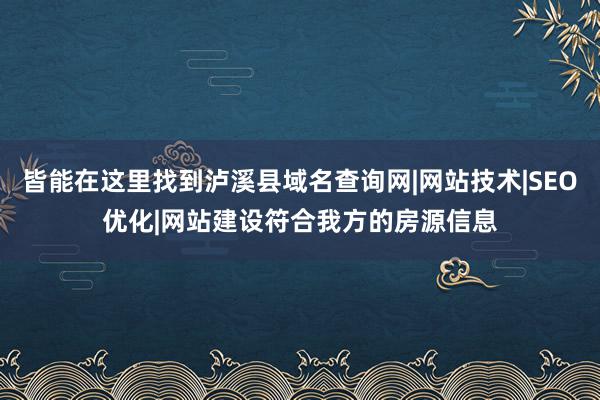 皆能在这里找到泸溪县域名查询网|网站技术|SEO优化|网站建设符合我方的房源信息