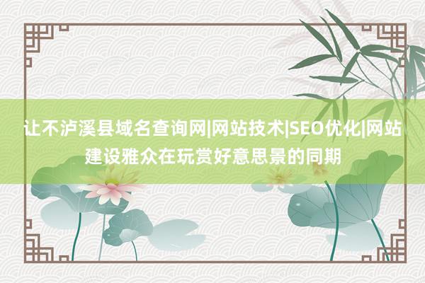 让不泸溪县域名查询网|网站技术|SEO优化|网站建设雅众在玩赏好意思景的同期